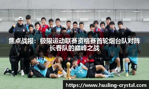 焦点战报：极限运动联赛资格赛首轮烟台队对阵长春队的巅峰之战
