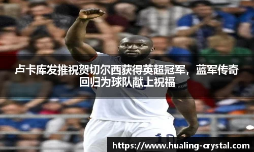卢卡库发推祝贺切尔西获得英超冠军，蓝军传奇回归为球队献上祝福